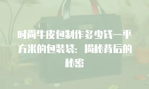 时尚牛皮包制作多少钱一平方米的包装袋：揭秘背后的秘密