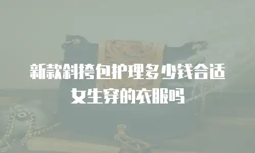 新款斜挎包护理多少钱合适女生穿的衣服吗