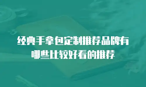 经典手拿包定制推荐品牌有哪些比较好看的推荐