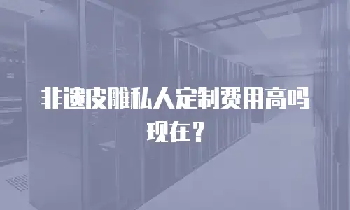 非遗皮雕私人定制费用高吗现在？