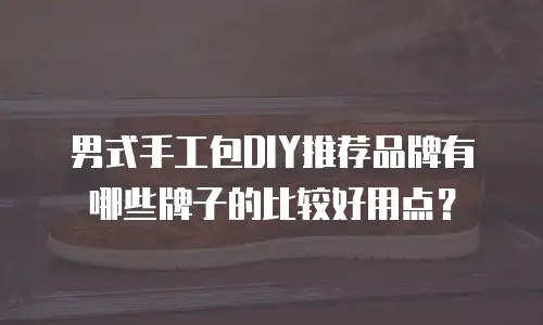 男式手工包DIY推荐品牌有哪些牌子的比较好用点？