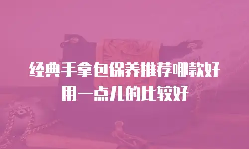 经典手拿包保养推荐哪款好用一点儿的比较好