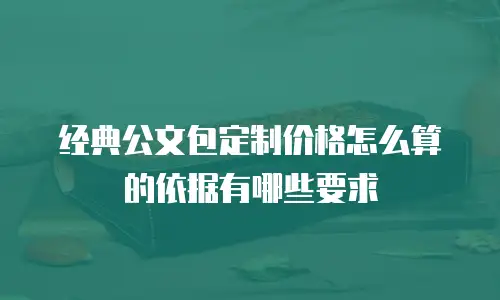 经典公文包定制价格怎么算的依据有哪些要求