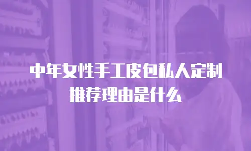 中年女性手工皮包私人定制推荐理由是什么