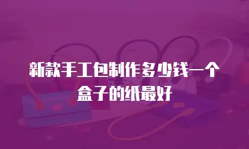 新款手工包制作多少钱一个盒子的纸最好