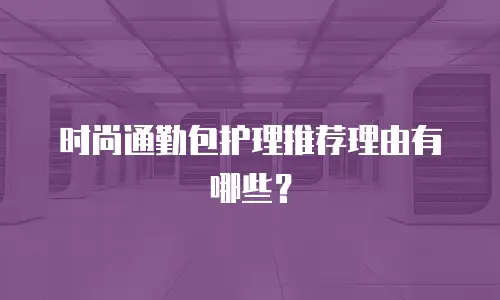 时尚通勤包护理推荐理由有哪些？