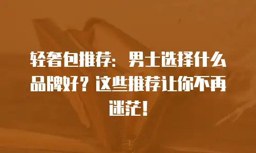 轻奢包推荐：男士选择什么品牌好？这些推荐让你不再迷茫！