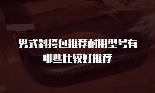 男式斜挎包推荐耐用型号有哪些比较好推荐