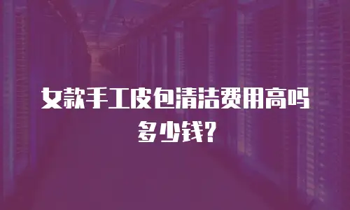 女款手工皮包清洁费用高吗多少钱？
