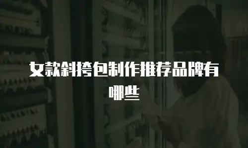 女款斜挎包制作推荐品牌有哪些