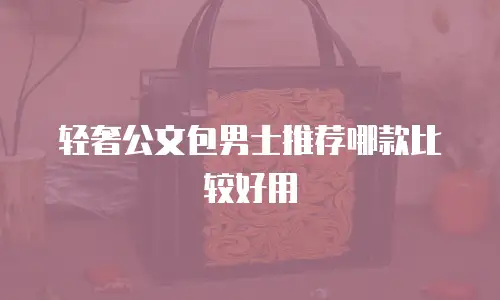 轻奢公文包男士推荐哪款比较好用
