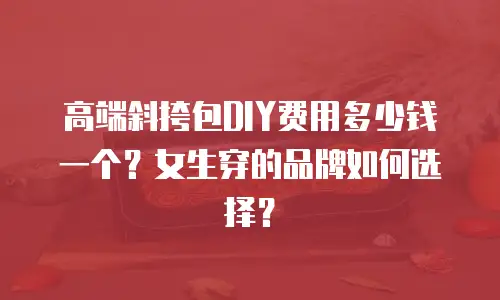 高端斜挎包DIY费用多少钱一个？女生穿的品牌如何选择？