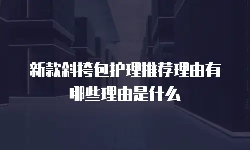 新款斜挎包护理推荐理由有哪些理由是什么