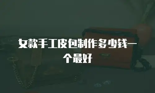 女款手工皮包制作多少钱一个最好