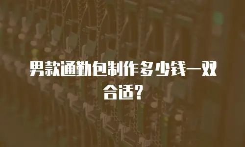 男款通勤包制作多少钱一双合适？