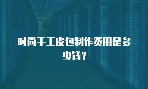 时尚手工皮包制作费用是多少钱？
