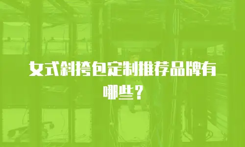 女式斜挎包定制推荐品牌有哪些？