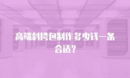 高端斜挎包制作多少钱一条合适？