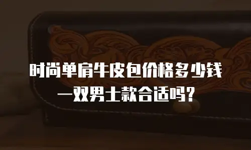 时尚单肩牛皮包价格多少钱一双男士款合适吗？