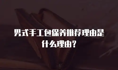 男式手工包保养推荐理由是什么理由？