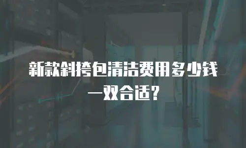 新款斜挎包清洁费用多少钱一双合适？
