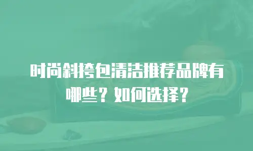 时尚斜挎包清洁推荐品牌有哪些？如何选择？