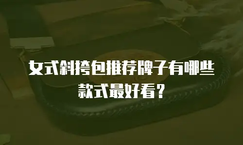 女式斜挎包推荐牌子有哪些款式最好看？