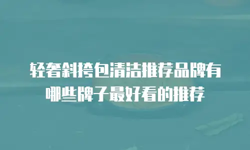 轻奢斜挎包清洁推荐品牌有哪些牌子最好看的推荐