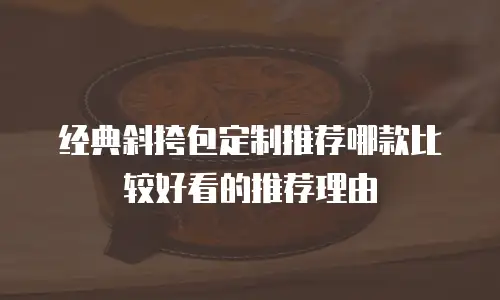 经典斜挎包定制推荐哪款比较好看的推荐理由