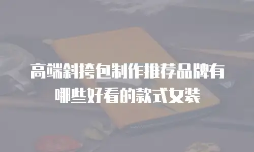 高端斜挎包制作推荐品牌有哪些好看的款式女装