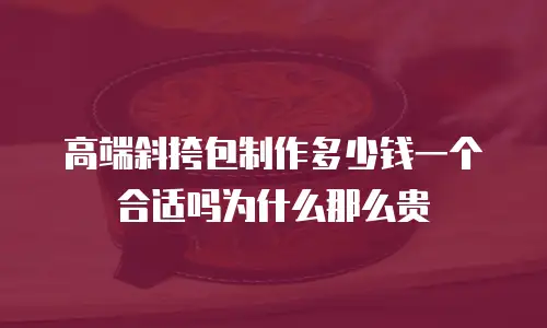 高端斜挎包制作多少钱一个合适吗为什么那么贵