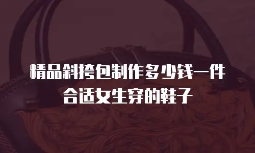 精品斜挎包制作多少钱一件合适女生穿的鞋子