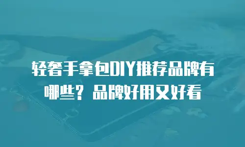 轻奢手拿包DIY推荐品牌有哪些? 品牌好用又好看