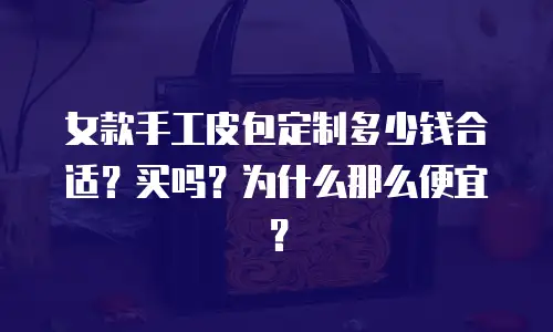 女款手工皮包定制多少钱合适？买吗？为什么那么便宜？