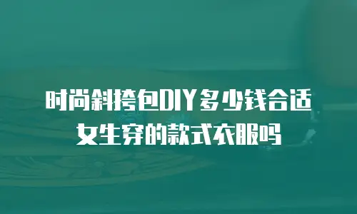 时尚斜挎包DIY多少钱合适女生穿的款式衣服吗