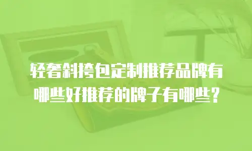 轻奢斜挎包定制推荐品牌有哪些好推荐的牌子有哪些?