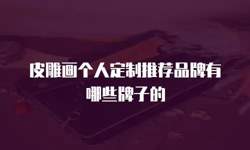 皮雕画个人定制推荐品牌有哪些牌子的