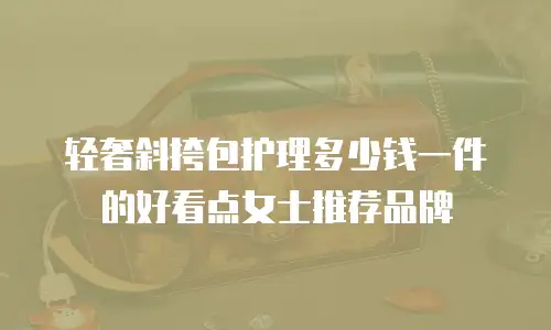 轻奢斜挎包护理多少钱一件的好看点女士推荐品牌