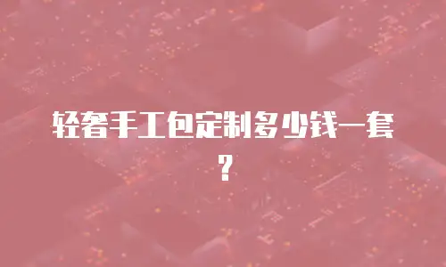 轻奢手工包定制多少钱一套？
