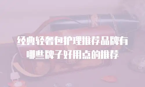 经典轻奢包护理推荐品牌有哪些牌子好用点的推荐