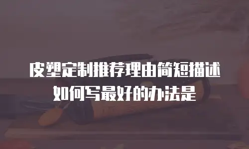 皮塑定制推荐理由简短描述如何写最好的办法是