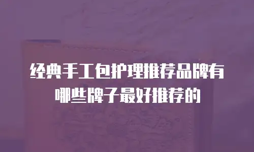 经典手工包护理推荐品牌有哪些牌子最好推荐的