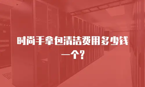 时尚手拿包清洁费用多少钱一个?