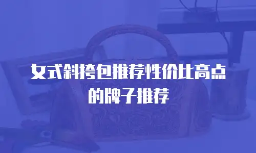 女式斜挎包推荐性价比高点的牌子推荐