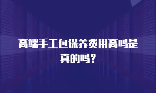 高端手工包保养费用高吗是真的吗？