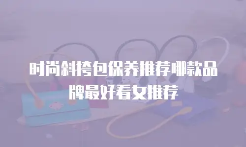 时尚斜挎包保养推荐哪款品牌最好看女推荐