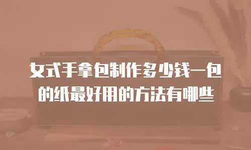 女式手拿包制作多少钱一包的纸最好用的方法有哪些