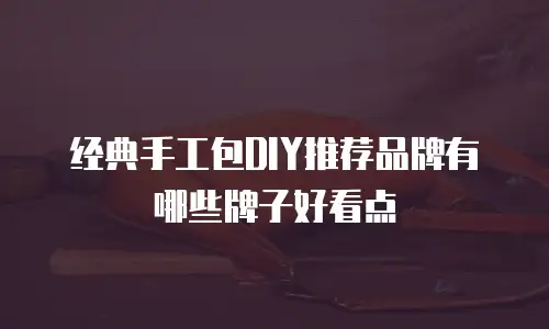 经典手工包DIY推荐品牌有哪些牌子好看点