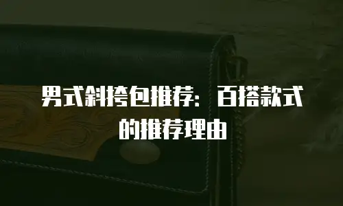 男式斜挎包推荐：百搭款式的推荐理由