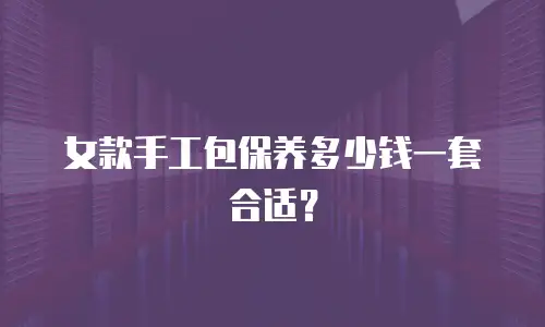 女款手工包保养多少钱一套合适？